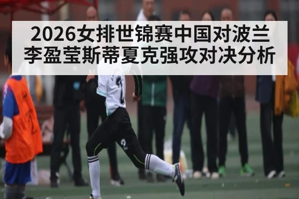 2026女排世锦赛中国对波兰李盈莹斯蒂夏克强攻对决分析