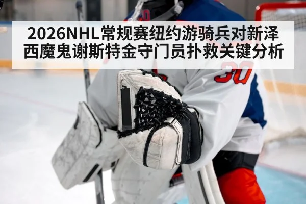 2026NHL常规赛纽约游骑兵对新泽西魔鬼谢斯特金守门员扑救关键分析