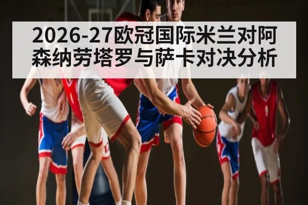 2026-27欧冠国际米兰对阿森纳劳塔罗与萨卡对决分析