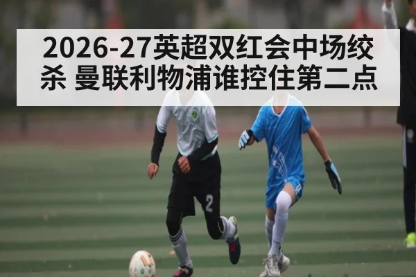 2026-27英超双红会中场绞杀 曼联利物浦谁控住第二点