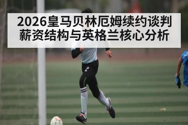2026皇马贝林厄姆续约谈判薪资结构与英格兰核心分析